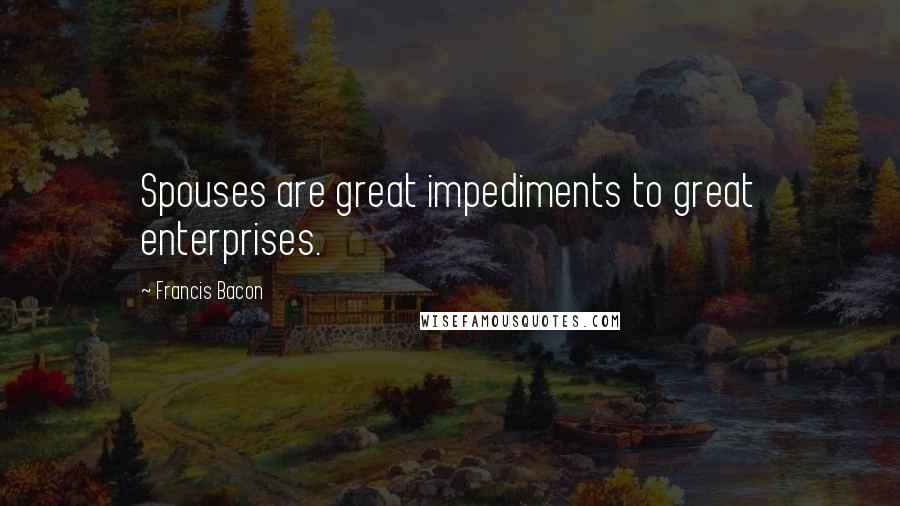 Francis Bacon Quotes: Spouses are great impediments to great enterprises.