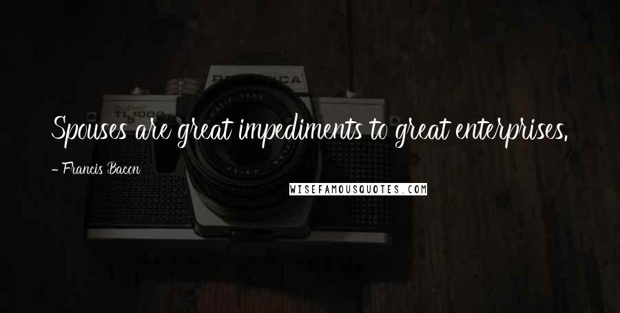 Francis Bacon Quotes: Spouses are great impediments to great enterprises.