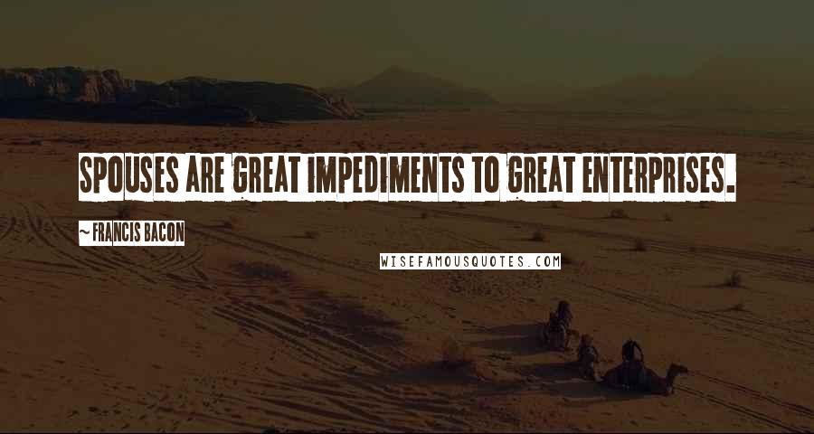 Francis Bacon Quotes: Spouses are great impediments to great enterprises.
