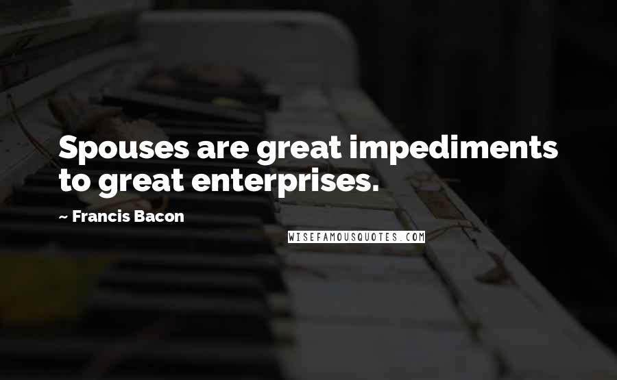 Francis Bacon Quotes: Spouses are great impediments to great enterprises.