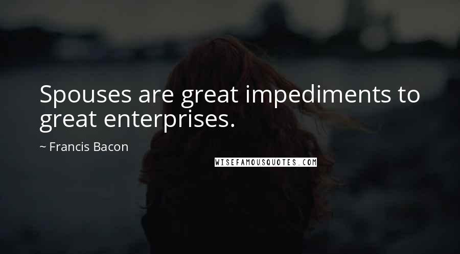 Francis Bacon Quotes: Spouses are great impediments to great enterprises.