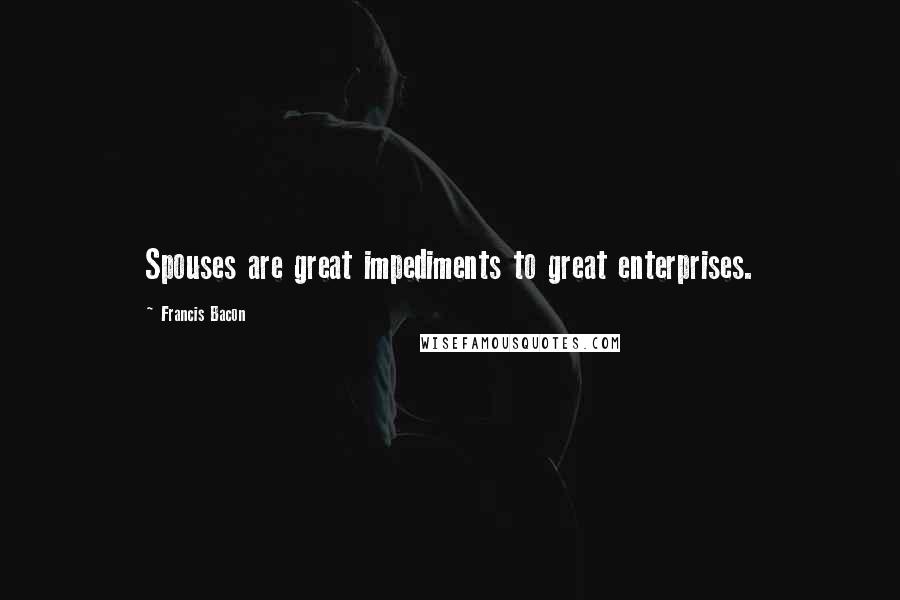 Francis Bacon Quotes: Spouses are great impediments to great enterprises.