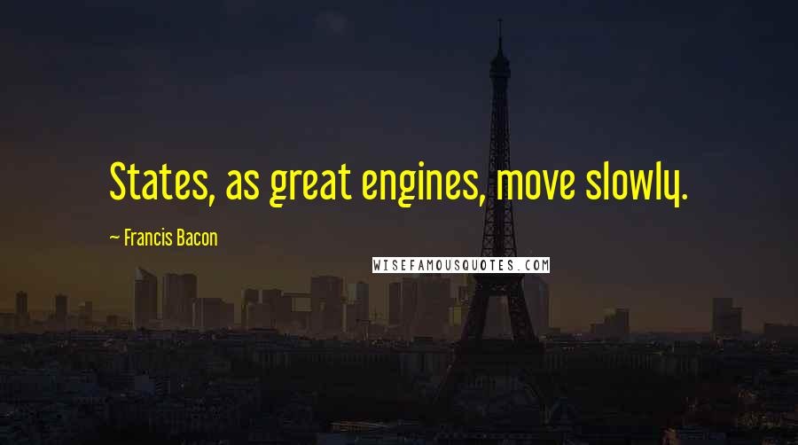 Francis Bacon Quotes: States, as great engines, move slowly.