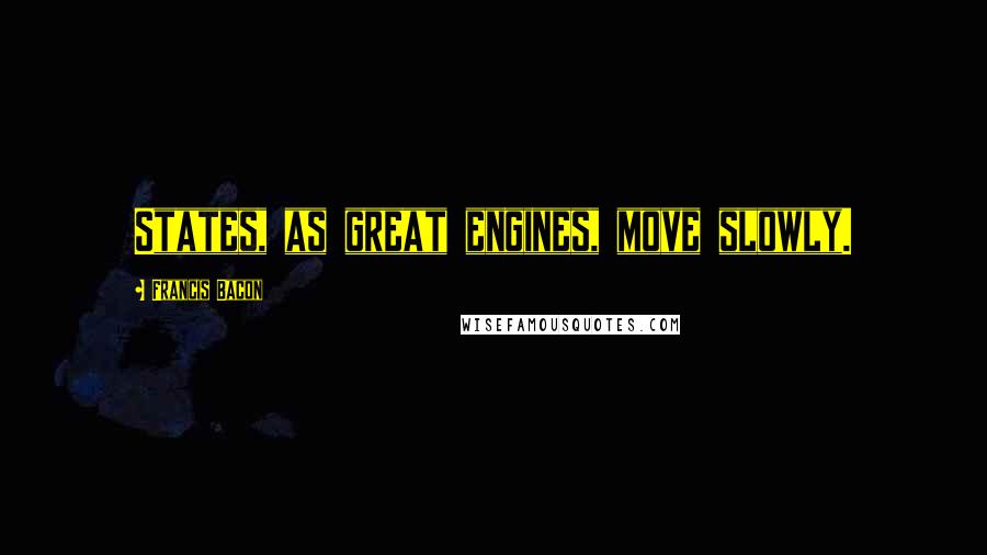 Francis Bacon Quotes: States, as great engines, move slowly.