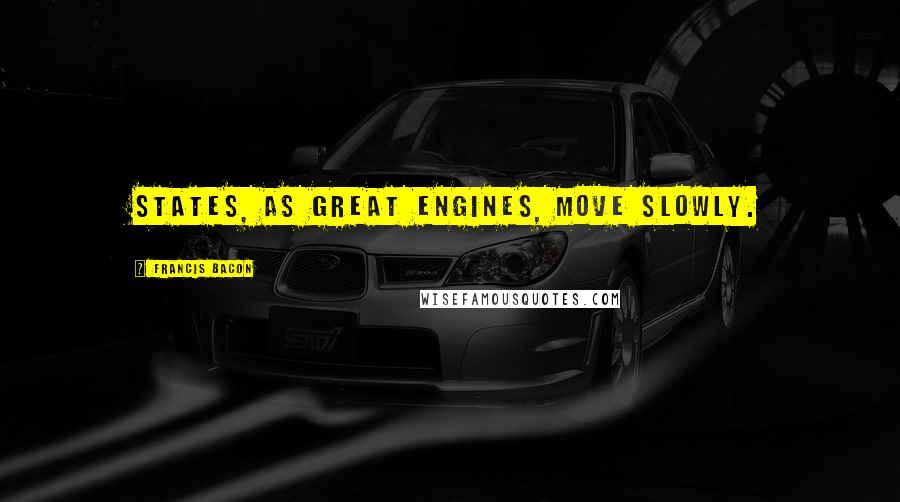 Francis Bacon Quotes: States, as great engines, move slowly.