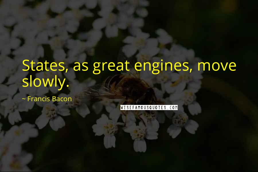 Francis Bacon Quotes: States, as great engines, move slowly.