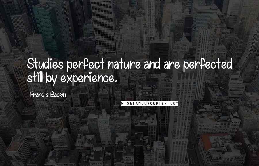 Francis Bacon Quotes: Studies perfect nature and are perfected still by experience.