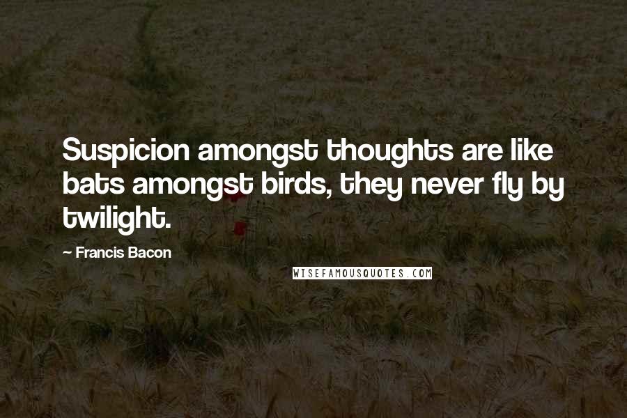 Francis Bacon Quotes: Suspicion amongst thoughts are like bats amongst birds, they never fly by twilight.