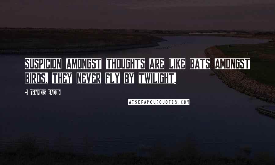 Francis Bacon Quotes: Suspicion amongst thoughts are like bats amongst birds, they never fly by twilight.