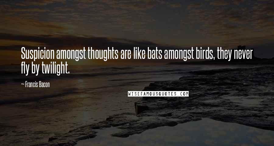 Francis Bacon Quotes: Suspicion amongst thoughts are like bats amongst birds, they never fly by twilight.