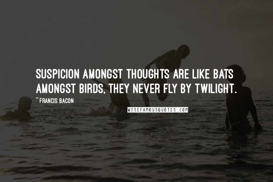 Francis Bacon Quotes: Suspicion amongst thoughts are like bats amongst birds, they never fly by twilight.