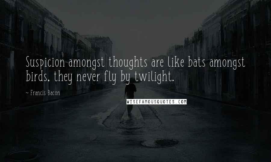 Francis Bacon Quotes: Suspicion amongst thoughts are like bats amongst birds, they never fly by twilight.