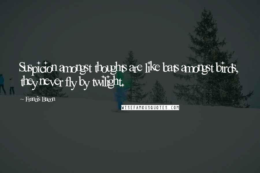 Francis Bacon Quotes: Suspicion amongst thoughts are like bats amongst birds, they never fly by twilight.