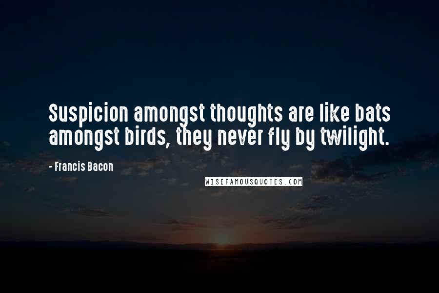 Francis Bacon Quotes: Suspicion amongst thoughts are like bats amongst birds, they never fly by twilight.