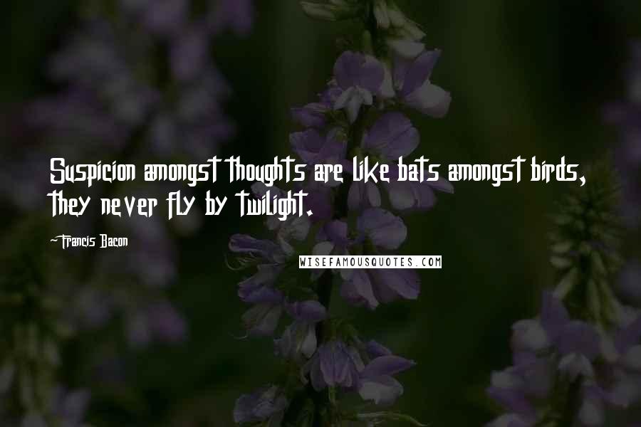 Francis Bacon Quotes: Suspicion amongst thoughts are like bats amongst birds, they never fly by twilight.