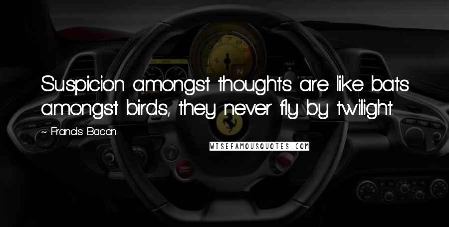 Francis Bacon Quotes: Suspicion amongst thoughts are like bats amongst birds, they never fly by twilight.