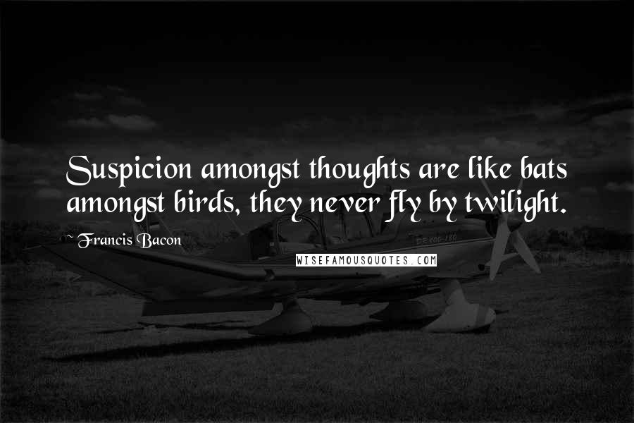 Francis Bacon Quotes: Suspicion amongst thoughts are like bats amongst birds, they never fly by twilight.