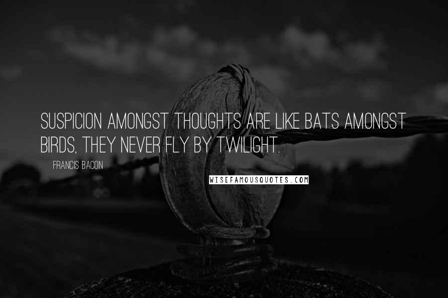 Francis Bacon Quotes: Suspicion amongst thoughts are like bats amongst birds, they never fly by twilight.