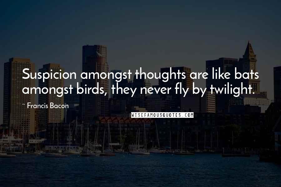 Francis Bacon Quotes: Suspicion amongst thoughts are like bats amongst birds, they never fly by twilight.