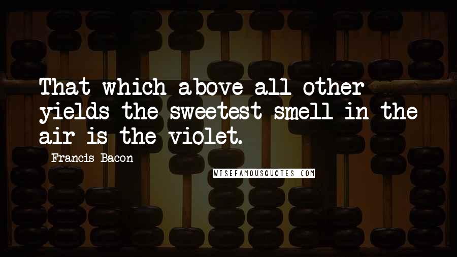 Francis Bacon Quotes: That which above all other yields the sweetest smell in the air is the violet.