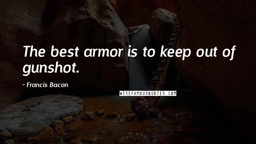 Francis Bacon Quotes: The best armor is to keep out of gunshot.