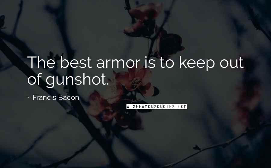 Francis Bacon Quotes: The best armor is to keep out of gunshot.