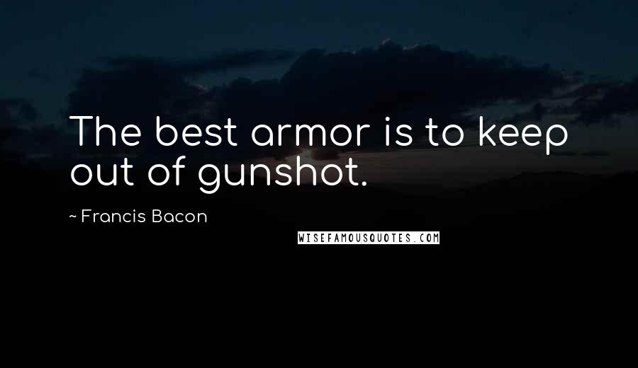 Francis Bacon Quotes: The best armor is to keep out of gunshot.