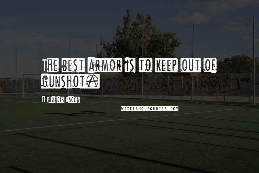 Francis Bacon Quotes: The best armor is to keep out of gunshot.