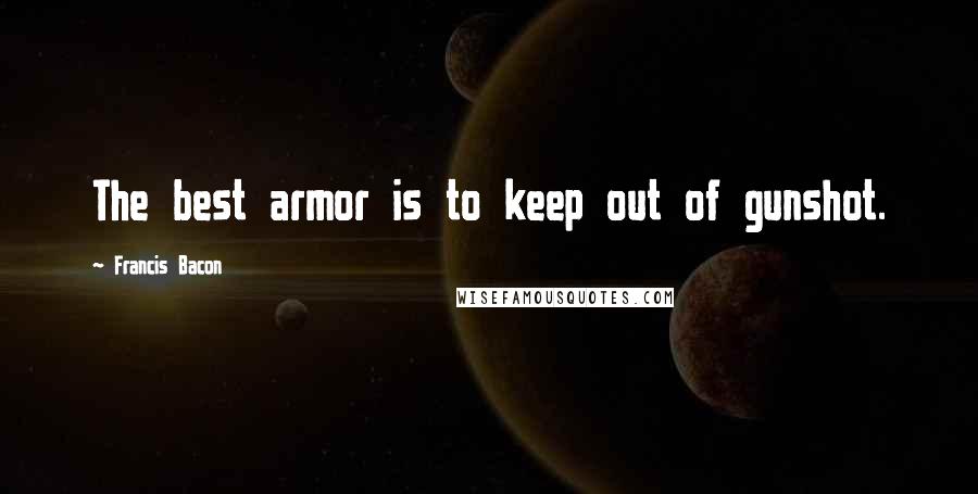 Francis Bacon Quotes: The best armor is to keep out of gunshot.