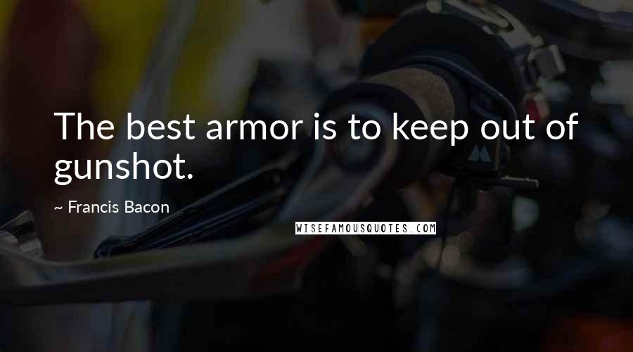 Francis Bacon Quotes: The best armor is to keep out of gunshot.