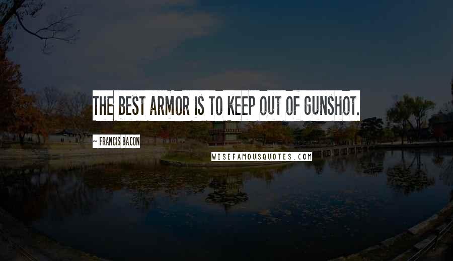 Francis Bacon Quotes: The best armor is to keep out of gunshot.