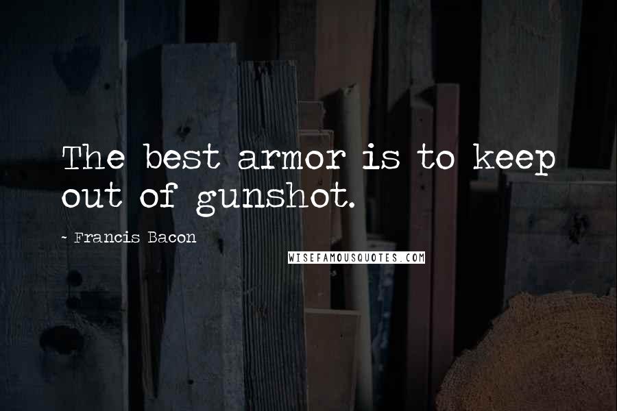 Francis Bacon Quotes: The best armor is to keep out of gunshot.