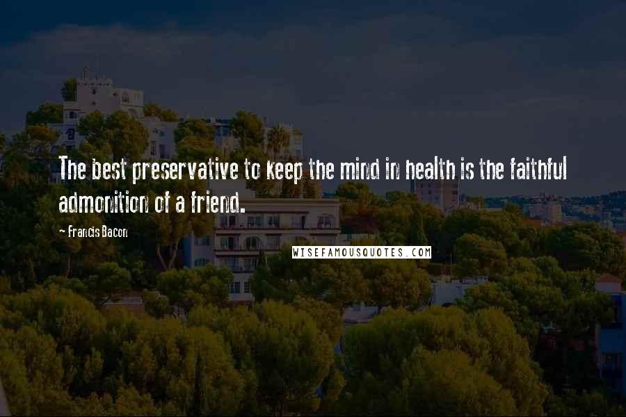 Francis Bacon Quotes: The best preservative to keep the mind in health is the faithful admonition of a friend.