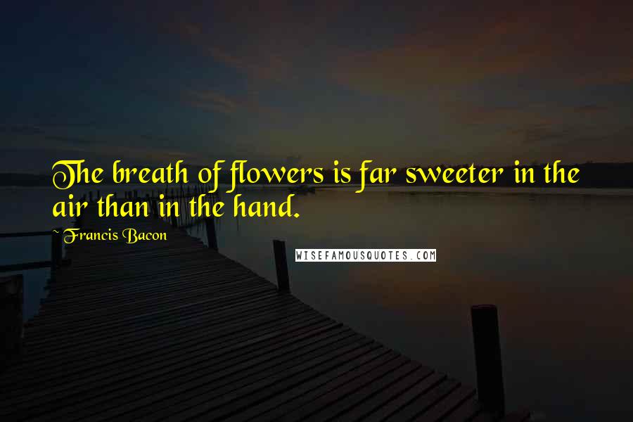 Francis Bacon Quotes: The breath of flowers is far sweeter in the air than in the hand.