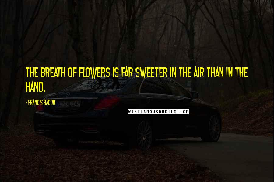 Francis Bacon Quotes: The breath of flowers is far sweeter in the air than in the hand.