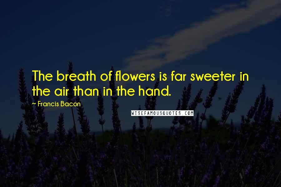 Francis Bacon Quotes: The breath of flowers is far sweeter in the air than in the hand.