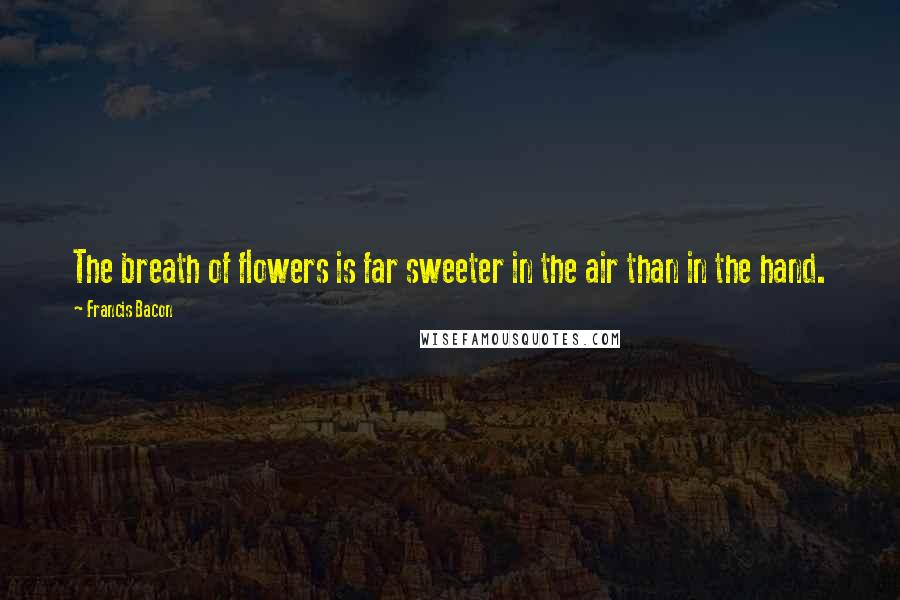 Francis Bacon Quotes: The breath of flowers is far sweeter in the air than in the hand.