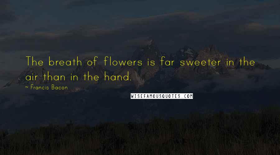 Francis Bacon Quotes: The breath of flowers is far sweeter in the air than in the hand.