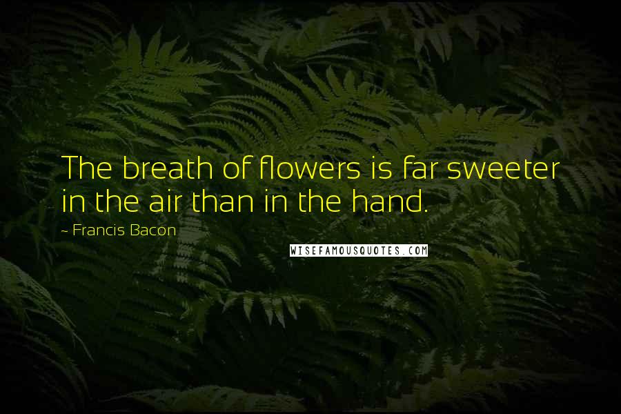 Francis Bacon Quotes: The breath of flowers is far sweeter in the air than in the hand.