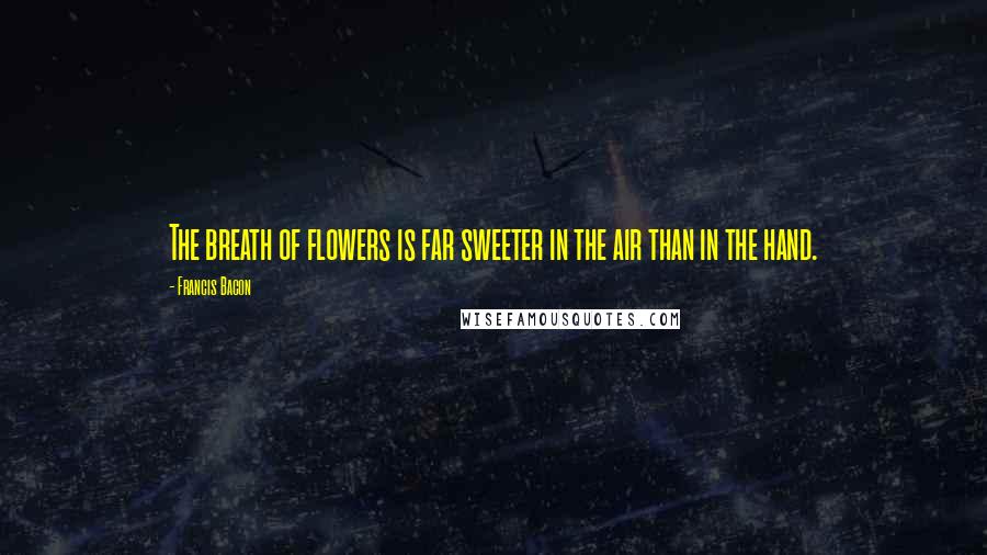 Francis Bacon Quotes: The breath of flowers is far sweeter in the air than in the hand.