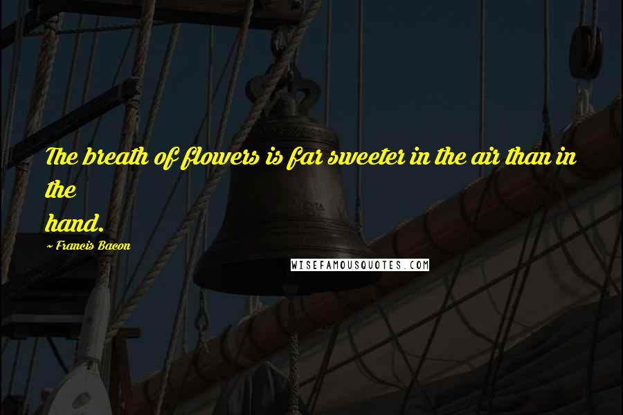 Francis Bacon Quotes: The breath of flowers is far sweeter in the air than in the hand.