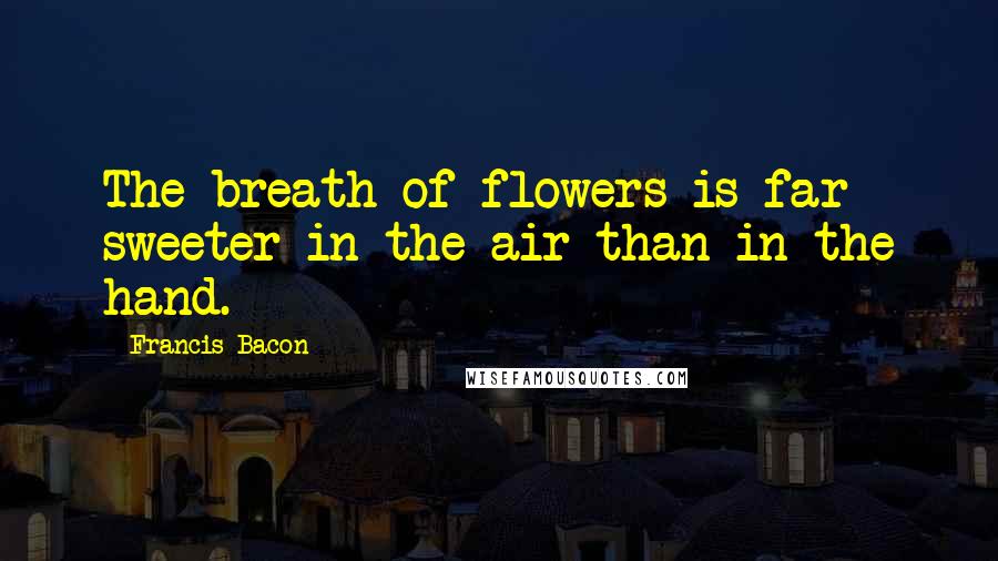 Francis Bacon Quotes: The breath of flowers is far sweeter in the air than in the hand.