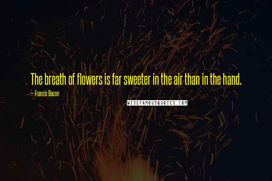 Francis Bacon Quotes: The breath of flowers is far sweeter in the air than in the hand.