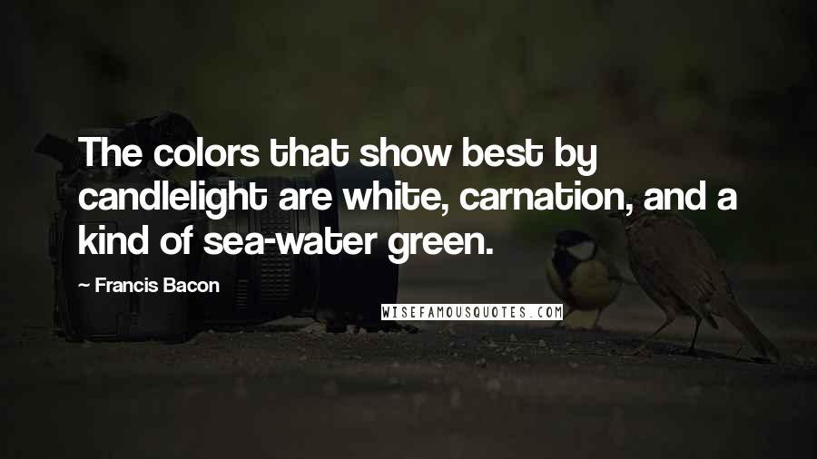 Francis Bacon Quotes: The colors that show best by candlelight are white, carnation, and a kind of sea-water green.