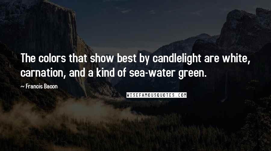 Francis Bacon Quotes: The colors that show best by candlelight are white, carnation, and a kind of sea-water green.
