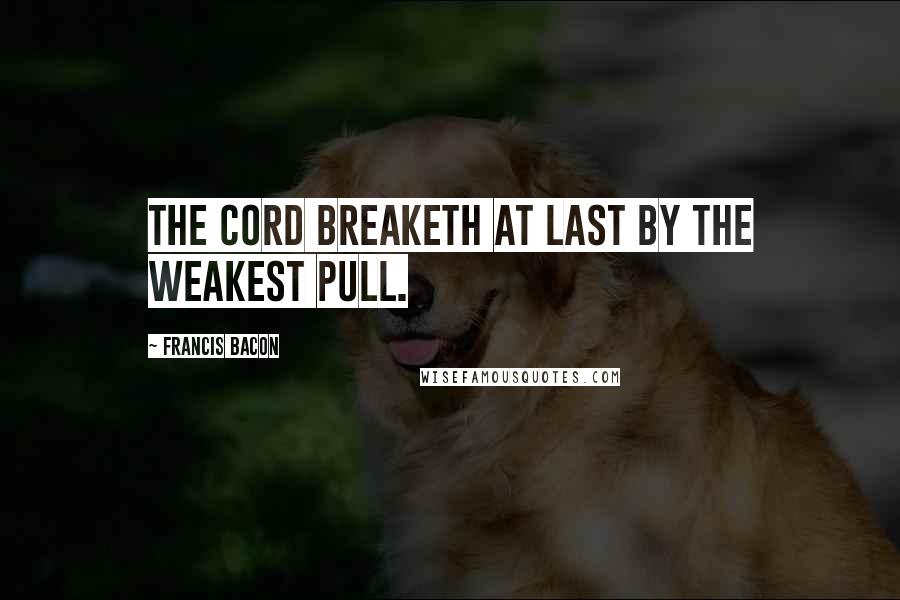 Francis Bacon Quotes: The cord breaketh at last by the weakest pull.