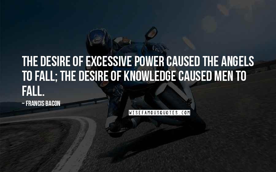 Francis Bacon Quotes: The desire of excessive power caused the angels to fall; the desire of knowledge caused men to fall.