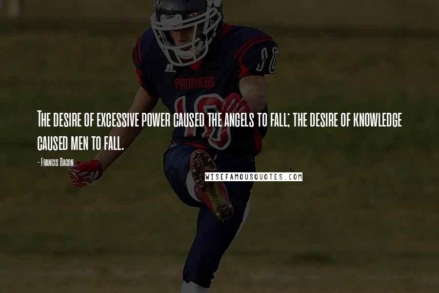 Francis Bacon Quotes: The desire of excessive power caused the angels to fall; the desire of knowledge caused men to fall.