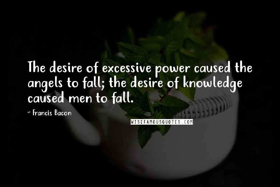 Francis Bacon Quotes: The desire of excessive power caused the angels to fall; the desire of knowledge caused men to fall.