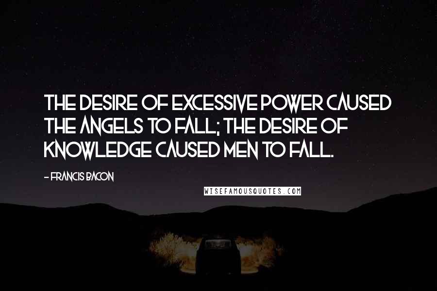 Francis Bacon Quotes: The desire of excessive power caused the angels to fall; the desire of knowledge caused men to fall.